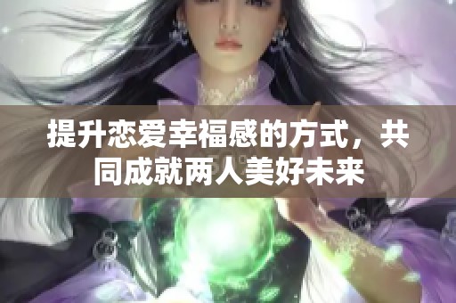 提升恋爱幸福感的方式，共同成就两人美好未来