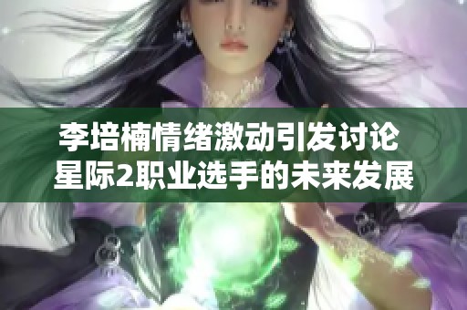 李培楠情绪激动引发讨论 星际2职业选手的未来发展之路