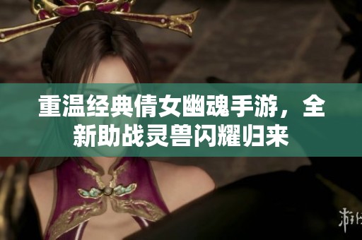 重温经典倩女幽魂手游，全新助战灵兽闪耀归来