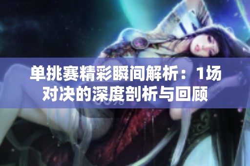 单挑赛精彩瞬间解析：1场对决的深度剖析与回顾
