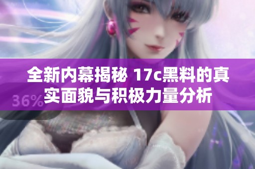 全新内幕揭秘 17c黑料的真实面貌与积极力量分析