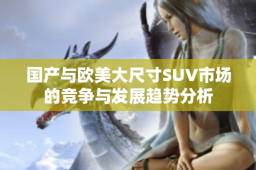 国产与欧美大尺寸SUV市场的竞争与发展趋势分析