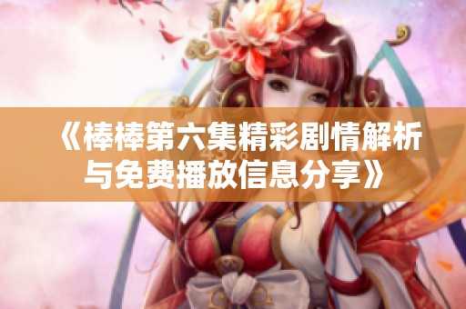 《棒棒第六集精彩剧情解析与免费播放信息分享》