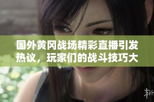 国外黄冈战场精彩直播引发热议，玩家们的战斗技巧大曝光