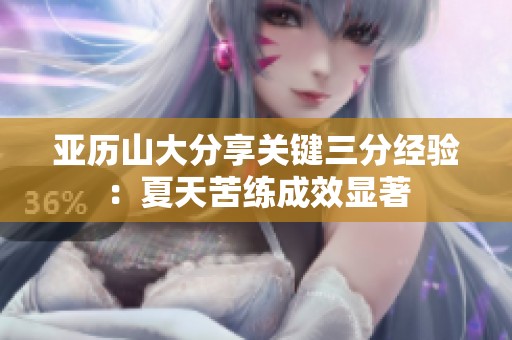 亚历山大分享关键三分经验：夏天苦练成效显著