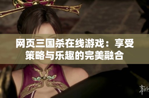 网页三国杀在线游戏：享受策略与乐趣的完美融合