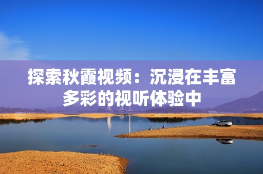 探索秋霞视频：沉浸在丰富多彩的视听体验中