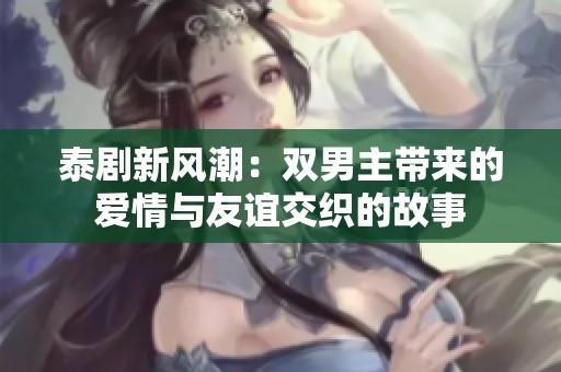 泰剧新风潮：双男主带来的爱情与友谊交织的故事