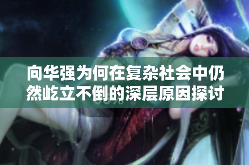 向华强为何在复杂社会中仍然屹立不倒的深层原因探讨