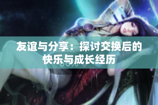 友谊与分享：探讨交换后的快乐与成长经历