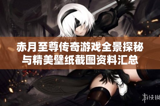 赤月至尊传奇游戏全景探秘与精美壁纸截图资料汇总