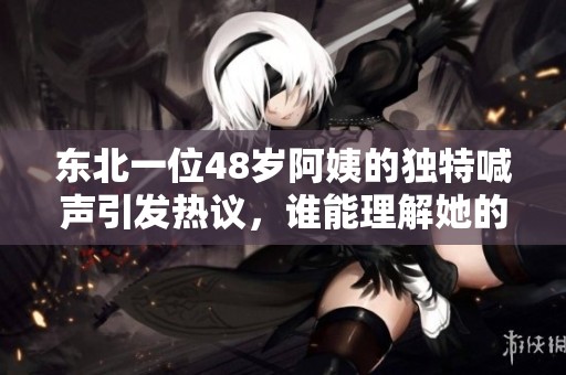 东北一位48岁阿姨的独特喊声引发热议，谁能理解她的心声