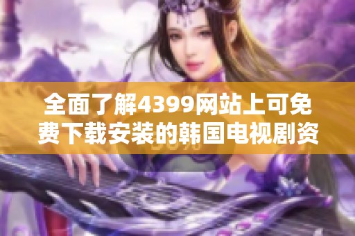 全面了解4399网站上可免费下载安装的韩国电视剧资源清单