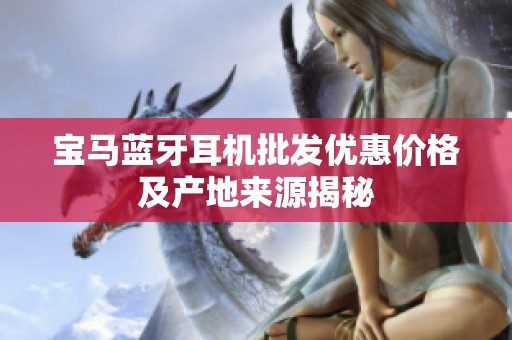 宝马蓝牙耳机批发优惠价格及产地来源揭秘
