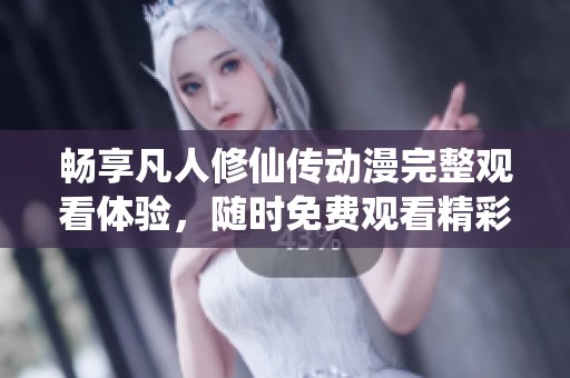 畅享凡人修仙传动漫完整观看体验，随时免费观看精彩内容