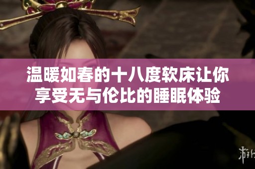 温暖如春的十八度软床让你享受无与伦比的睡眠体验