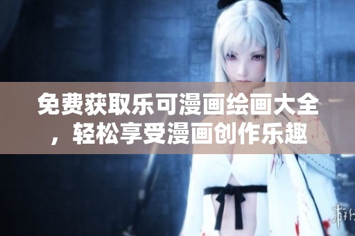 免费获取乐可漫画绘画大全，轻松享受漫画创作乐趣