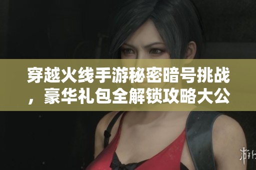 穿越火线手游秘密暗号挑战，豪华礼包全解锁攻略大公开