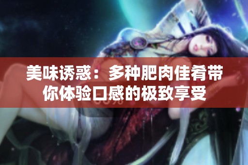 美味诱惑：多种肥肉佳肴带你体验口感的极致享受
