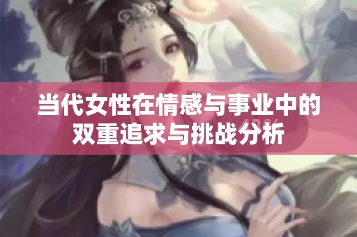 当代女性在情感与事业中的双重追求与挑战分析