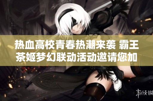 热血高校青春热潮来袭 霸王茶姬梦幻联动活动邀请您加入