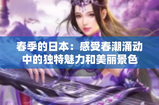 春季的日本：感受春潮涌动中的独特魅力和美丽景色