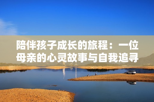 陪伴孩子成长的旅程：一位母亲的心灵故事与自我追寻