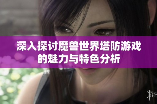 深入探讨魔兽世界塔防游戏的魅力与特色分析