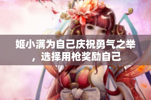 姬小满为自己庆祝勇气之举，选择用枪奖励自己