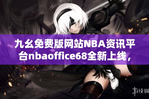 九幺免费版网站NBA资讯平台nbaoffice68全新上线，精彩不容错过