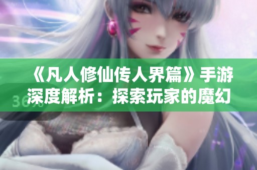《凡人修仙传人界篇》手游深度解析：探索玩家的魔幻修仙之旅