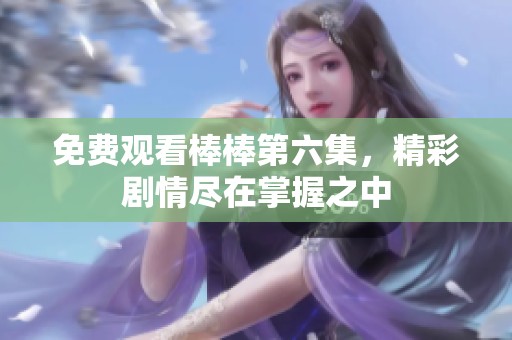 免费观看棒棒第六集，精彩剧情尽在掌握之中