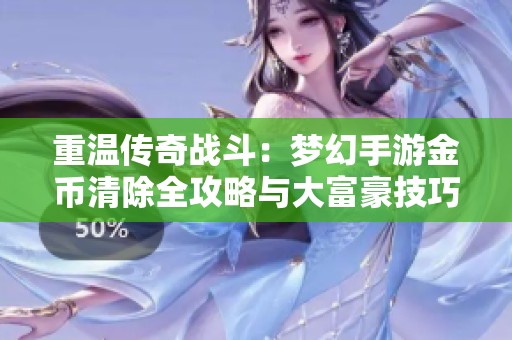 重温传奇战斗：梦幻手游金币清除全攻略与大富豪技巧分享