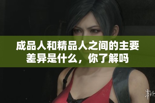 成品人和精品人之间的主要差异是什么，你了解吗