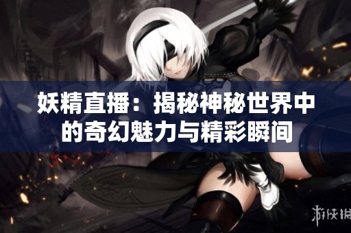 妖精直播：揭秘神秘世界中的奇幻魅力与精彩瞬间