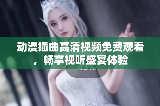 动漫插曲高清视频免费观看，畅享视听盛宴体验