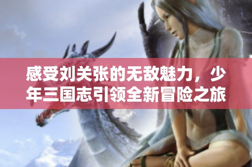 感受刘关张的无敌魅力，少年三国志引领全新冒险之旅
