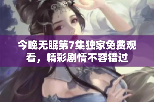 今晚无眠第7集独家免费观看，精彩剧情不容错过