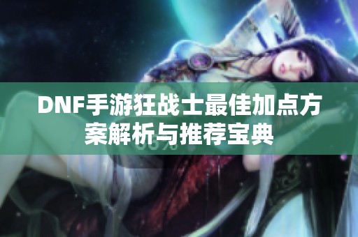 DNF手游狂战士最佳加点方案解析与推荐宝典