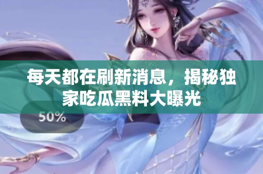 每天都在刷新消息，揭秘独家吃瓜黑料大曝光