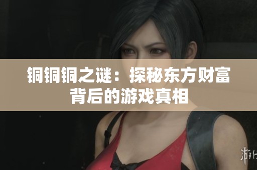 铜铜铜之谜：探秘东方财富背后的游戏真相