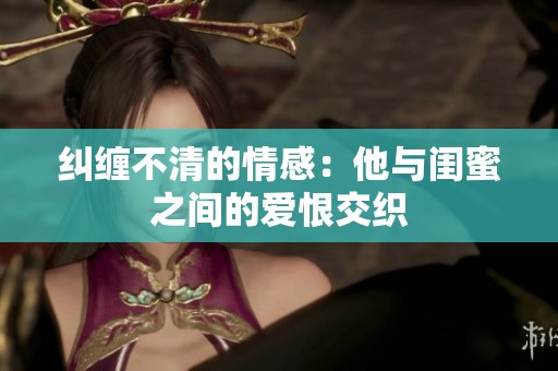 纠缠不清的情感：他与闺蜜之间的爱恨交织