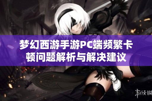 梦幻西游手游PC端频繁卡顿问题解析与解决建议