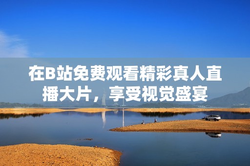 在B站免费观看精彩真人直播大片，享受视觉盛宴