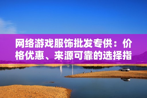 网络游戏服饰批发专供：价格优惠、来源可靠的选择指南