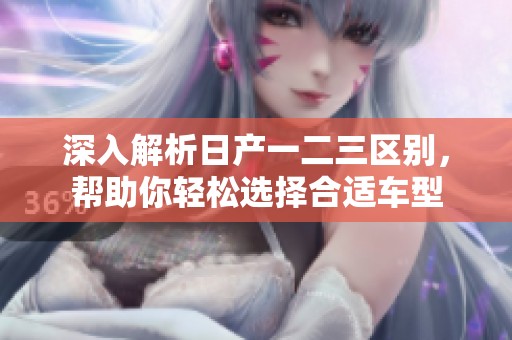 深入解析日产一二三区别，帮助你轻松选择合适车型