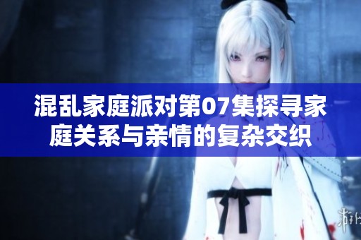 混乱家庭派对第07集探寻家庭关系与亲情的复杂交织