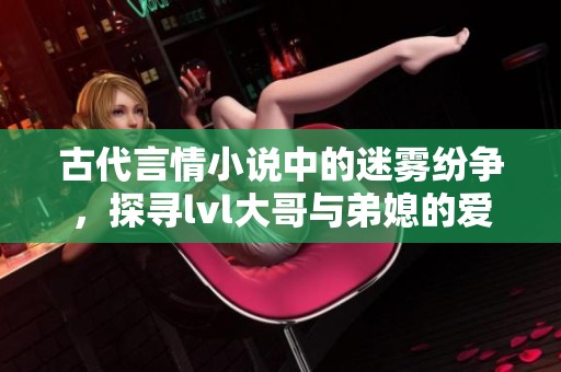 古代言情小说中的迷雾纷争，探寻lvl大哥与弟媳的爱恨纠葛