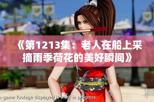《第1213集：老人在船上采摘雨季荷花的美好瞬间》