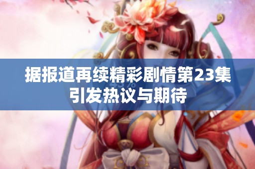 据报道再续精彩剧情第23集引发热议与期待
